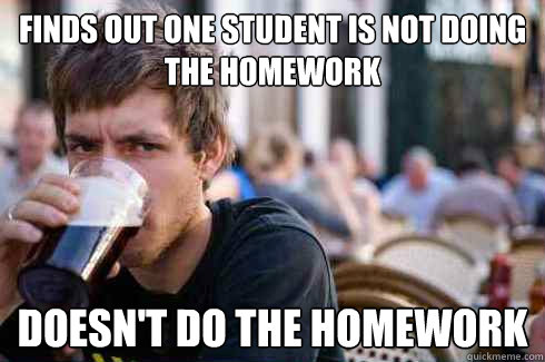 finds out one student is not doing the homework doesn't do the homework   Lazy College Senior