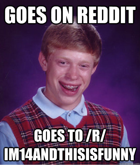 Goes on reddit goes to /r/ im14andthisisfunny  Bad Luck Brian