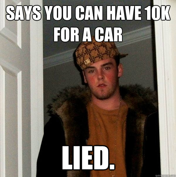 Says you can have 10k for a car Lied. - Says you can have 10k for a car Lied.  Scumbag Steve