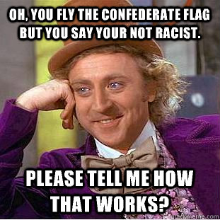 Oh, you fly the confederate flag but you say your not racist. Please tell me how that works?  Condescending Wonka