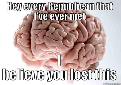 HEY EVERY REPUBLICAN THAT I'VE EVER MET I BELIEVE YOU LOST THIS Scumbag Brain