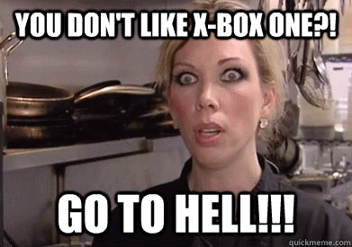You don't like X-Box One?! Go to hell!!!  