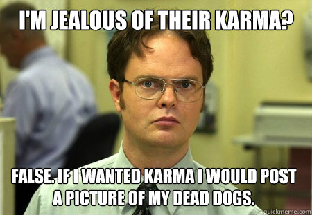 I'm jealous of their karma? False. If i wanted karma i would post a picture of my dead dogs.   Dwight