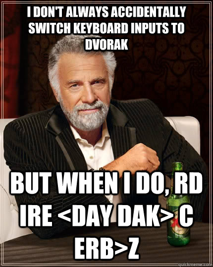 i don't always accidentally switch keyboard inputs to DVORAK But when I do, RD IRE <DAY DAK> C ERB>Z - i don't always accidentally switch keyboard inputs to DVORAK But when I do, RD IRE <DAY DAK> C ERB>Z  The Most Interesting Man In The World