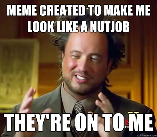 Meme created to make me look like a nutjob They're on to me - Meme created to make me look like a nutjob They're on to me  Ancient Aliens