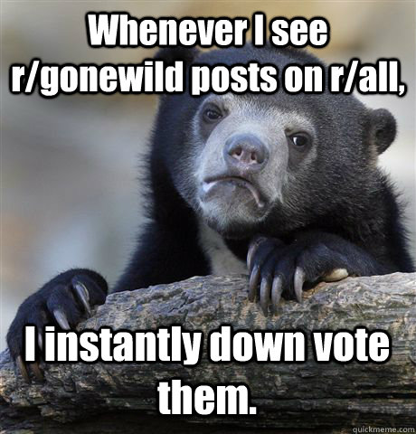 Whenever I see r/gonewild posts on r/all, I instantly down vote them.  Confession Bear