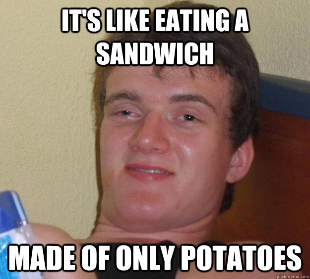 It's like eating a sandwich made of only potatoes  10 Guy