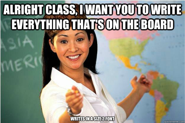 alright class, i want you to write everything that's on the board writes in a size 2 font - alright class, i want you to write everything that's on the board writes in a size 2 font  Scumbag Teacher