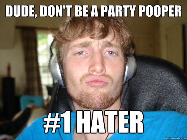 Dude, don't be a party pooper #1 Hater  Eurotrash erik