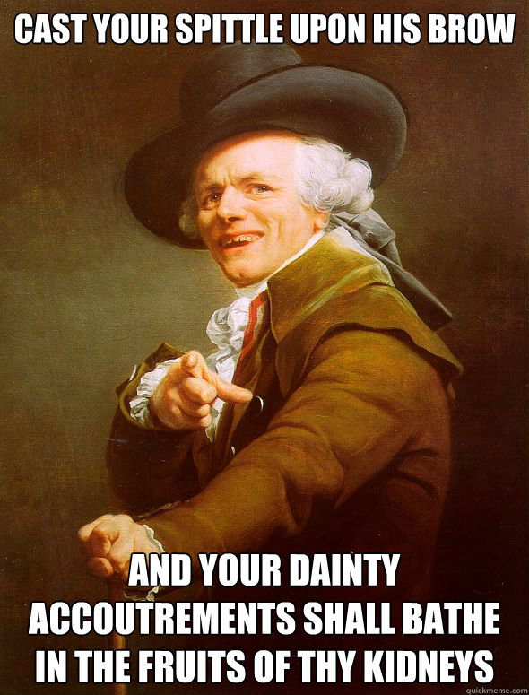 CAST YOUR SPITTLE UPON HIS BROW AND YOUR dainty accoutrements shall bathe in the fruits of thy kidneys  Joseph Ducreux