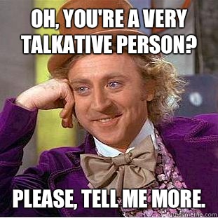 Oh, you're a very talkative person? Please, tell me more. - Oh, you're a very talkative person? Please, tell me more.  Condescending Wonka