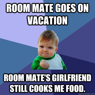 Room Mate goes on vacation room mate's girlfriend still cooks me food.  Success Kid