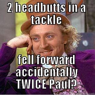 2 HEADBUTTS IN A TACKLE FELL FORWARD ACCIDENTALLY TWICE PAUL? Condescending Wonka