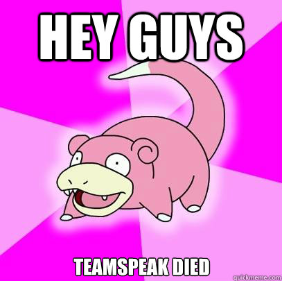 Hey guys Teamspeak died  Slowpoke