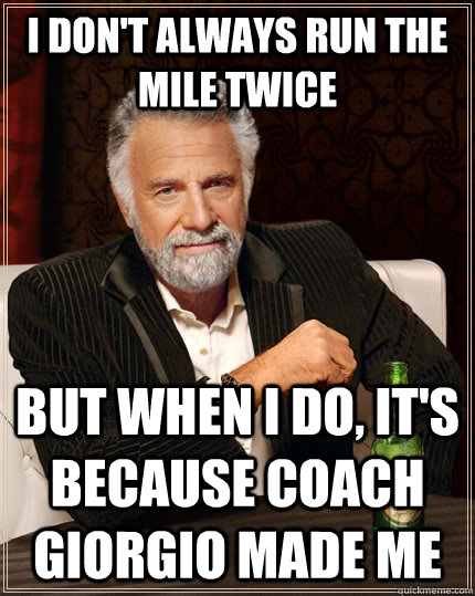 I don't always run the mile twice but when I do, it's because coach giorgio made me  The Most Interesting Man In The World