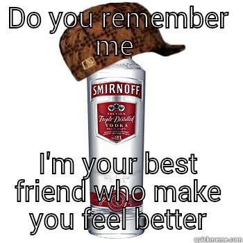 DO YOU REMEMBER ME  I'M YOUR BEST FRIEND WHO MAKE YOU FEEL BETTER Scumbag Alcohol