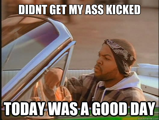 DIdnt get my ass kicked Today was a good day  today was a good day