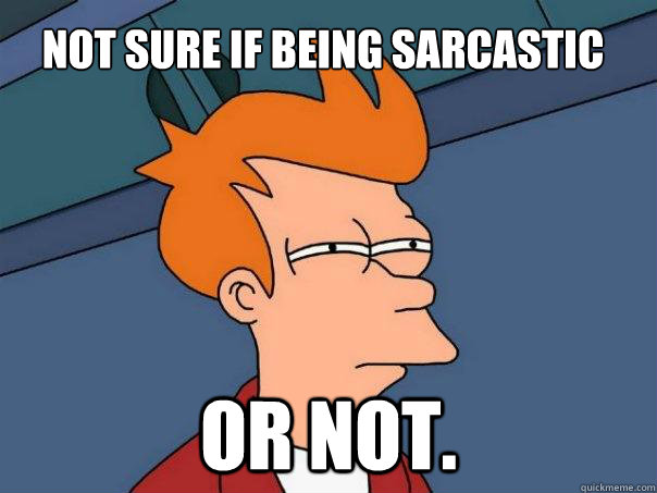 Not sure if being sarcastic Or not.  Futurama Fry