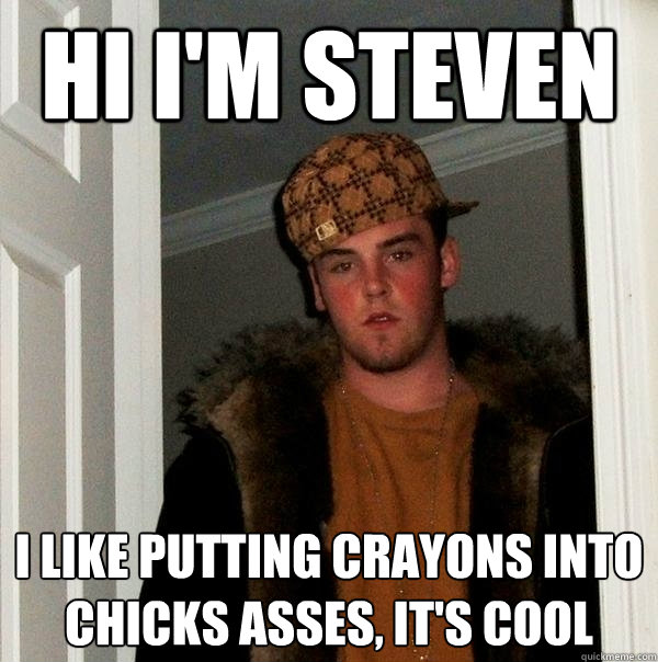 Hi i'm Steven I like putting crayons into chicks asses, it's cool  - Hi i'm Steven I like putting crayons into chicks asses, it's cool   Scumbag Steve