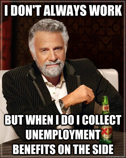 I don't always work but when I do I collect unemployment benefits on the side - I don't always work but when I do I collect unemployment benefits on the side  The Most Interesting Man In The World