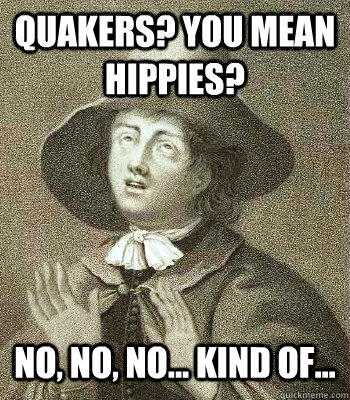 Quakers? You mean hippies? No, no, no... kind of...  Quaker Problems