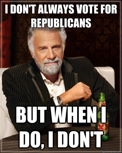 I don't always vote for republicans But when i do, I don't - I don't always vote for republicans But when i do, I don't  The Most Interesting Man In The World