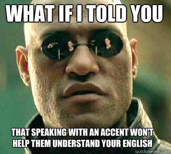 what if i told you that speaking with an accent won't help them understand your english  Matrix Morpheus