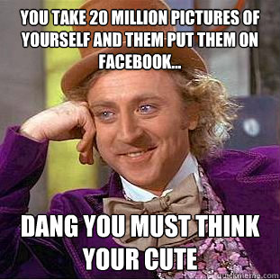 you take 20 million pictures of yourself and them put them on facebook... DANG you must think your cute - you take 20 million pictures of yourself and them put them on facebook... DANG you must think your cute  Condescending Wonka