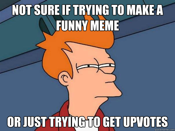 Not sure if trying to make a funny meme or just trying to get upvotes  Futurama Fry