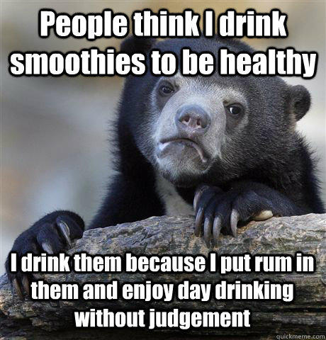 People think I drink smoothies to be healthy I drink them because I put rum in them and enjoy day drinking without judgement  