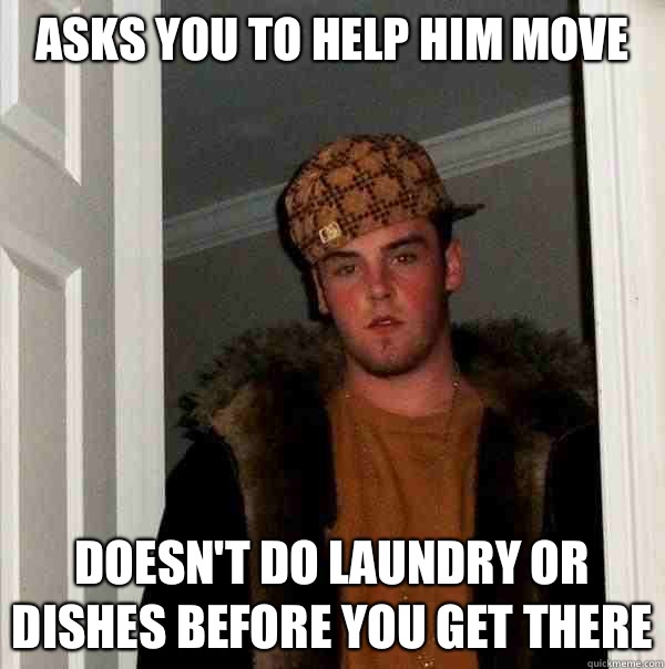 Asks you to help him move Doesn't do laundry or dishes before you get there  Scumbag Steve