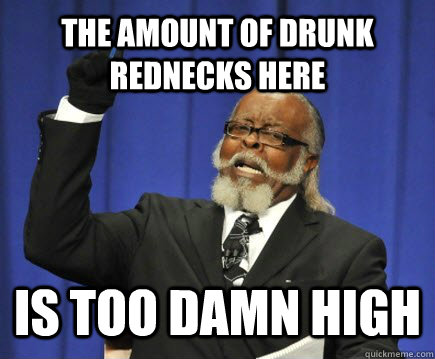 The amount of drunk rednecks here  is too damn high  Too Damn High