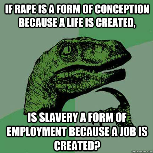 if rape is a form of conception because a life is created, Is slavery a form of employment because a job is created? - if rape is a form of conception because a life is created, Is slavery a form of employment because a job is created?  Philosoraptor