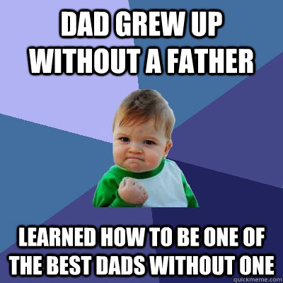 Dad grew up without a father Learned how to be one of the best Dads without one  Success Kid