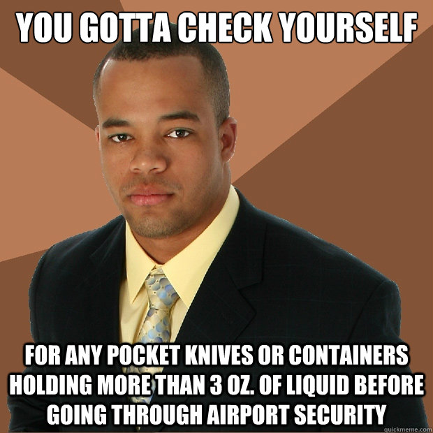 You gotta check yourself for any pocket knives or containers holding more than 3 oz. of liquid before going through airport security   Successful Black Man