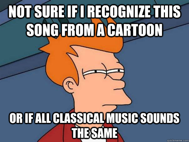 Not sure if I recognize this song from a cartoon Or if all classical music sounds the same  Futurama Fry