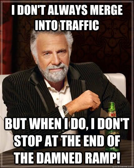 I don't always merge into traffic but when I do, I don't stop at the end of the damned ramp!  The Most Interesting Man In The World