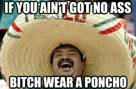 if you ain't got no ass bitch wear a poncho  Merry mexican