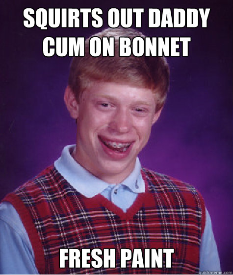 squirts out daddy cum on bonnet fresh paint   Bad Luck Brian