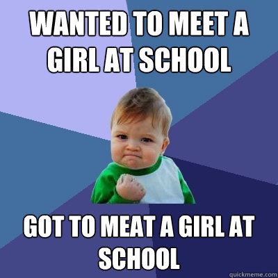 Wanted to MEET a girl at school Got to MEAT a girl at school - Wanted to MEET a girl at school Got to MEAT a girl at school  Success Kid