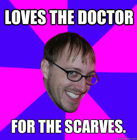 Loves the Doctor for the scarves.  Ambiguously Gay Trey