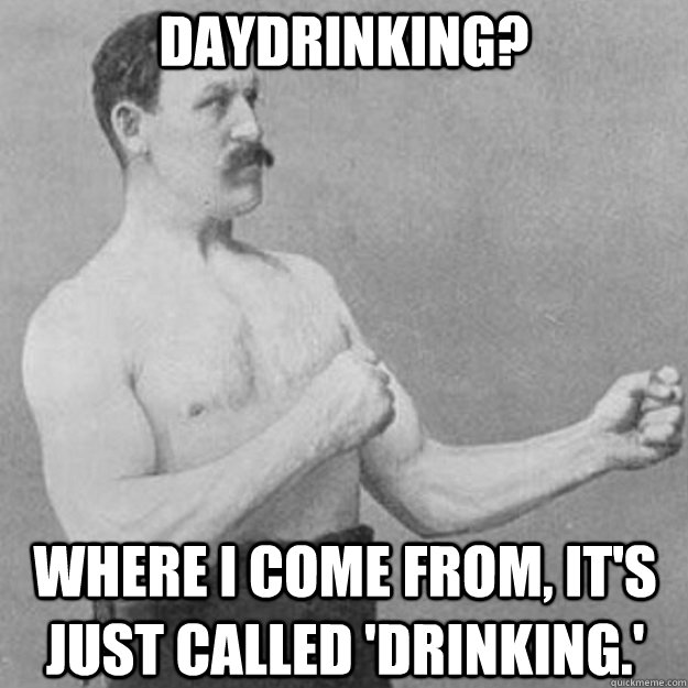 Daydrinking? Where I come from, it's just called 'drinking.' - Daydrinking? Where I come from, it's just called 'drinking.'  overly manly man