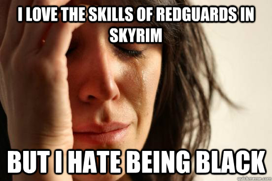 I love the skills of redguards in skyrim But I hate being black  First World Problems