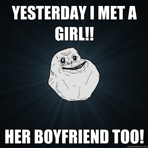 yesterday i met a girl!! her boyfriend too!  Forever Alone