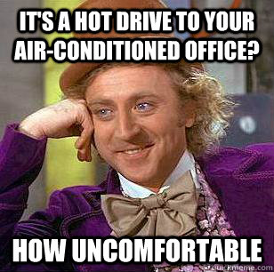 It's a hot drive to your air-conditioned office? How uncomfortable  Condescending Wonka