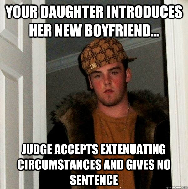 Your daughter introduces her new boyfriend... Judge accepts extenuating circumstances and gives no sentence - Your daughter introduces her new boyfriend... Judge accepts extenuating circumstances and gives no sentence  Scumbag Steve