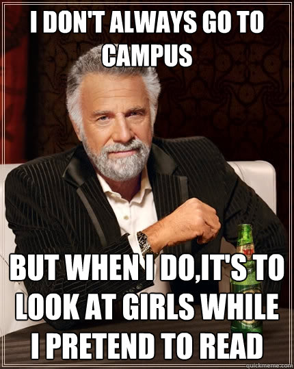 I Don't Always go to campus But when I do,it's to look at girls while i pretend to read - I Don't Always go to campus But when I do,it's to look at girls while i pretend to read  The Most Interesting Man In The World