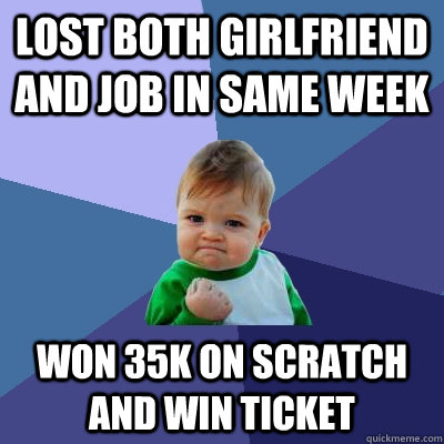 Lost both girlfriend and job in same week Won 35k On scratch and win ticket  Success Kid