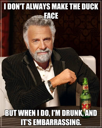 I don't always make the duck face BUT WHEN I DO, I'M DRUNK, AND IT'S EMBARRASSING. - I don't always make the duck face BUT WHEN I DO, I'M DRUNK, AND IT'S EMBARRASSING.  Dos Equis man