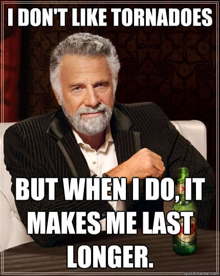 I don't like tornadoes But when I do, it makes me last longer.  The Most Interesting Man In The World